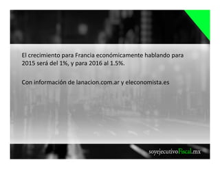 El crecimiento para Francia económicamente hablando para
2015 será del 1%, y para 2016 al 1.5%.
Con información de lanacion.com.ar y eleconomista.es
 
