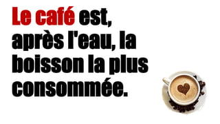 Le café est,
après l'eau, la
boisson la plus
consommée.
 