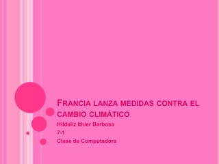 FRANCIA LANZA MEDIDAS CONTRA EL
CAMBIO CLIMÁTICO
Hildaliz Ithier Barbosa
7-1
Clase de Computadora
 