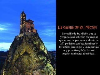 La capilla de St. Michel
  La capilla de St. Michel que se
 yergue airosa sobre un roquedo al
que se accede por una escalinata de
 277 peldaños conjuga igualmente
los estilos carolingio y un románico
    muy primitivo y bóvedas con
   preciosas pinturas románicas.
 
