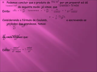 Podemos concluir que o produto de   por um praoerst ed dá   do seguinte modo: já vimos, que  Então:  Considerando a fórmula de Coulomb,    e escrevendo as unidades das grandezas, temos:  de onde tiramos que:  Então:  