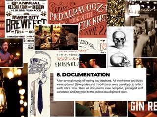 After several rounds of testing and iterations. All wireframes and flows
were updated. Style guides and mood boards were developed to reflect
each site’s tone. Then all documents were compiled, packaged and
annotated and delivered to the client’s development team.
6. DOCUMENTATION
 