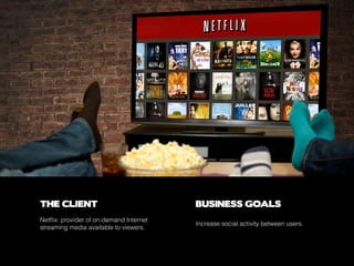 THE CLIENT BUSINESS GOALS
Netflix: provider of on-demand Internet
streaming media available to viewers.
Increase social activity between users.
 