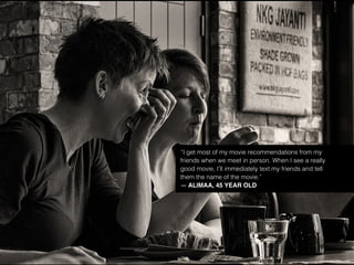 “I get most of my movie recommendations from my
friends when we meet in person. When I see a really
good movie, I’ll immediately text my friends and tell
them the name of the movie.”
— ALIMAA, 45 YEAR OLD
 