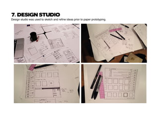 7. DESIGN STUDIO
Design studio was used to sketch and refine ideas prior to paper prototyping.
 