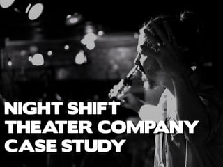 NIGHT SHIFT
THEATER COMPANY
CASE STUDY
 