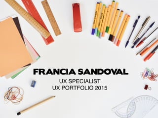 FRANCIA SANDOVAL
UX SPECIALIST
UX PORTFOLIO 2015
 