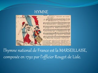 l'hymne national de France est la MARSEILLAISE,
composée en 1792 par l’officier Rouget de Lisle.
 