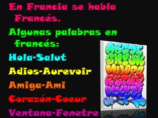 En Francia se habla
 Francés.
Algunas palabras en
 francés:
Hola-Salut
Adios-Aurevoir
Amiga-Ami
Corazón-Coeur
Ventana-Fenetre
 