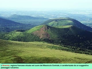L'Alvernia, regione francese situata nel cuore del Massiccio Centrale, è caratterizzata da un suggestivo
paesaggio vulcanico.
 