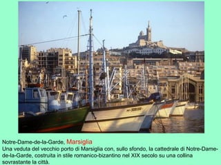 Notre-Dame-de-la-Garde, Marsiglia
Una veduta del vecchio porto di Marsiglia con, sullo sfondo, la cattedrale di Notre-Dame-
de-la-Garde, costruita in stile romanico-bizantino nel XIX secolo su una collina
sovrastante la città.
 
