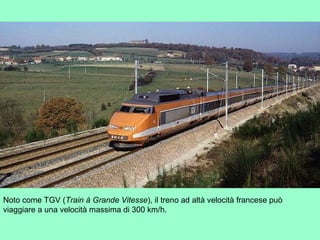 Noto come TGV (Train à Grande Vitesse), il treno ad altà velocità francese può
viaggiare a una velocità massima di 300 km/h.
 