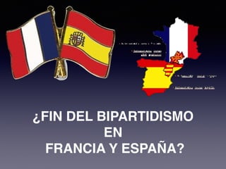 ¿FIN DEL BIPARTIDISMO
EN
FRANCIA Y ESPAÑA?
 