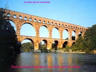   Pont du Gard (Aqueduc), 1er siècle, près de Nîmes     ne dure qu'un moment,   
