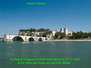 Le Pont d’Avignon ou Pont Saint-Bénezet (1177-1185)   & Le Palais des Papes au bord du Rhône Chagrin d'amour 