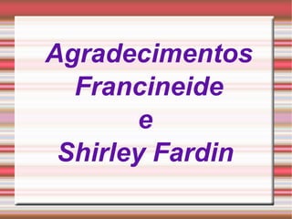 Agradecimentos  Francineide  e  Shirley Fardin  