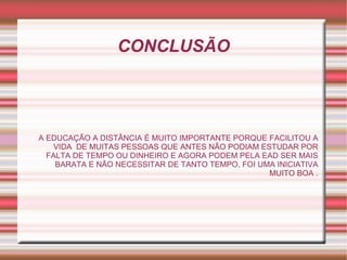 CONCLUSÃO A EDUCAÇÃO A DISTÂNCIA É MUITO IMPORTANTE PORQUE FACILITOU A VIDA  DE MUITAS PESSOAS QUE ANTES NÃO PODIAM ESTUDAR POR FALTA DE TEMPO OU DINHEIRO E AGORA PODEM PELA EAD SER MAIS BARATA E NÃO NECESSITAR DE TANTO TEMPO, FOI UMA INICIATIVA MUITO BOA . 