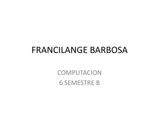 FRANCILANGE BARBOSA
COMPUTACION
6 SEMESTRE B
 