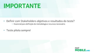 IMPORTANTE
• Definir com Stakeholders objetivos e resultados do teste?
• Essencial para definição de metodologia e recursos necessário
• Teste piloto sempre!
 
