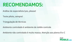 RECOMENDAMOS:
25
Análise de especialista (yes, please)
Teste piloto, sempre!
Triangulação de técnicas
Ambiente controlado é ambiente de médio controle
Ambiente não controlado é muito massa. Atenção aos planos B e C
 
