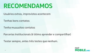 RECOMENDAMOS
26
Usuários extras, imprevistos acontecem
Tenhas bons contatos
Tenha muuuuitos contatos
Parcerias Institucionais (é ótimo aprender e compartilhar)
Testar sempre, antes três testes que nenhum.
 