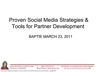 1
You may not reproduce, distribute or use the content in any manner without prior written consent. Copyright 2011
Proven Social Media Strategies &
Tools for Partner Development
BAPTIE MARCH 23, 2011
 