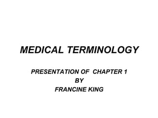 MEDICAL TERMINOLOGY PRESENTATION OF  CHAPTER 1 BY FRANCINE KING 