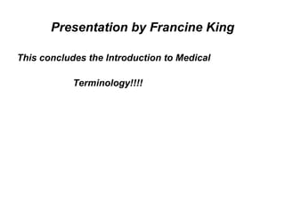 Presentation by Francine King This concludes the Introduction to Medical  Terminology!!!!  
