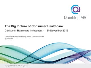 Copyright © 2016 QuintilesIMS. All rights reserved.
The Big Picture of Consumer Healthcare
Consumer Healthcare Investment - 15th November 2016
Francine Nieto, Global Offering Director, Consumer Health
QuintilesIMS
 