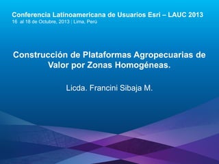 Conferencia Latinoamericana de Usuarios Esri – LAUC 2013
16 al 18 de Octubre, 2013 | Lima, Perú

Construcción de Plataformas Agropecuarias de
Valor por Zonas Homogéneas.
Licda. Francini Sibaja M.

Esri LAUC13

 