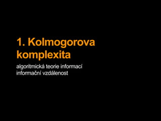 1. Kolmogorova
komplexita
algoritmická teorie informací
informační vzdálenost
 