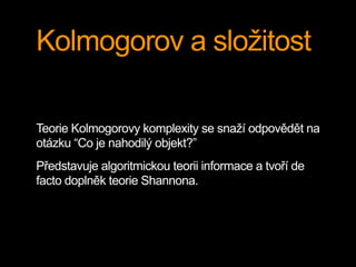 Kolmogorov a složitost
Teorie Kolmogorovy komplexity se snaží odpovědět na
otázku “Co je nahodilý objekt?”
Představuje algoritmickou teorii informace a tvoří de
facto doplněk teorie Shannona.
 