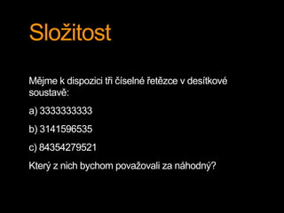 Složitost
Mějme k dispozici tři číselné řetězce v desítkové
soustavě:
a) 3333333333
b) 3141596535
c) 84354279521
Který z nich bychom považovali za náhodný?
 