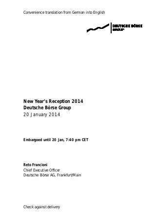 Convenience translation from German into English

New Year’s Reception 2014
Deutsche Börse Group
20 January 2014

Embargoed until 20 Jan, 7:40 pm CET

Reto Francioni
Chief Executive Officer
Deutsche Börse AG, Frankfurt/Main

Check against delivery

 