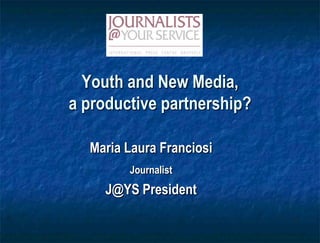 Youth and New Media,a productive partnership? Maria Laura Franciosi Journalist J@YS President 