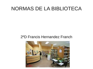 NORMAS DE LA BIBLIOTECA




   2ºD Francis Hernandez Franch
 