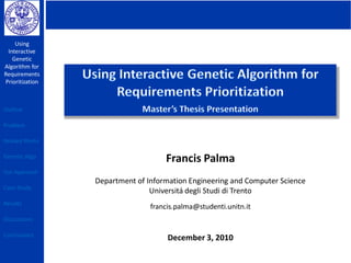 Using
Interactive
Genetic
Algorithm for
Requirements
Prioritization
Francis Palma
Department of Information Engineering and Computer Science
Universitá degli Studi di Trento
francis.palma@studenti.unitn.it
December 3, 2010
Outline
Problem
Related Works
Genetic Algo
Our Approach
Case Study
Results
Discussions
Conclusions
 