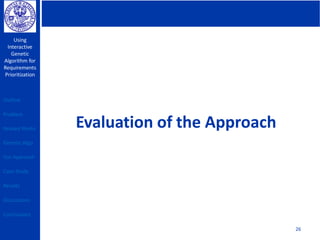 Using
Interactive
Genetic
Algorithm for
Requirements
Prioritization
26
Evaluation of the Approach
Outline
Problem
Related Works
Genetic Algo
Our Approach
Case Study
Results
Discussions
Conclusions
 