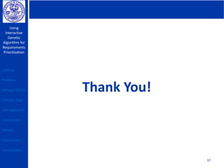Using
Interactive
Genetic
Algorithm for
Requirements
Prioritization
37
Thank You!
Outline
Problem
Related Works
Genetic Algo
Our Approach
Case Study
Results
Discussions
Conclusions
 