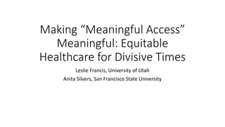 Making “Meaningful Access”
Meaningful: Equitable
Healthcare for Divisive Times
Leslie Francis, University of Utah
Anita Silvers, San Francisco State University
 