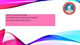 Francis B. Hernández Ortega
Universidad Mariano Gálvez de Guatemala
Licenciatura en Psicología Clínica
 