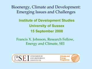 Bioenergy, Climate and Development:
   Emerging Issues and Challenges

   Institute of Development Studies
         University of Sussex
          15 September 2008

  Francis X. Johnson, Research Fellow,
        Energy and Climate, SEI
 