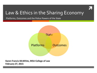 
State
OutcomesPlatforms
Platforms, Outcomes and the Police Powers of the State
Law & Ethics in the Sharing Economy
Karen Francis-McWhite, MSU College of Law
February 27, 2015
 
