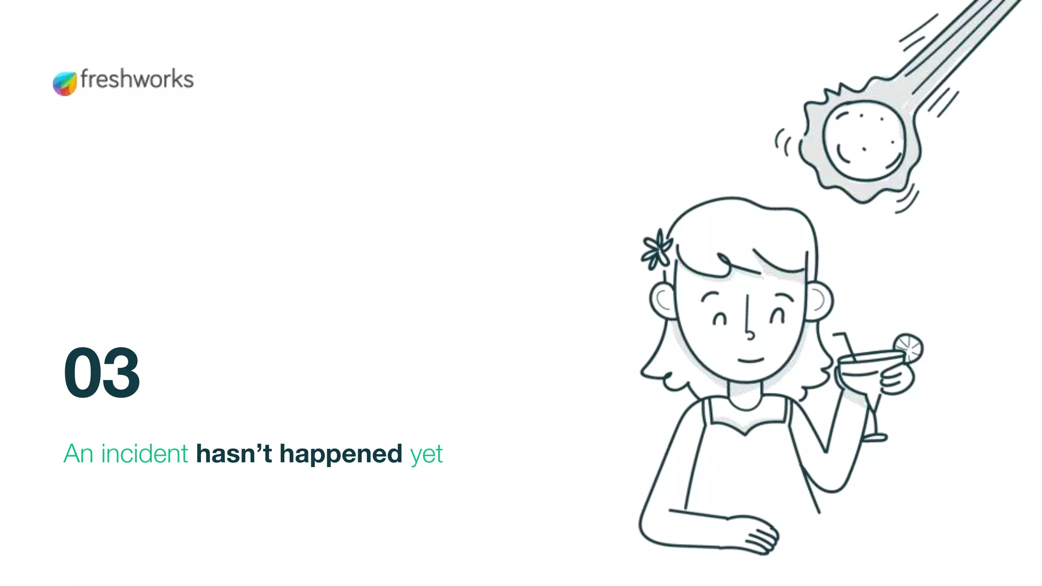 An incident hasn’t happened yet
03
 