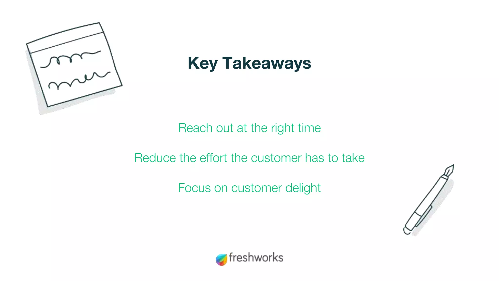 Reach out at the right time
Reduce the effort the customer has to take
Focus on customer delight
Key Takeaways
 