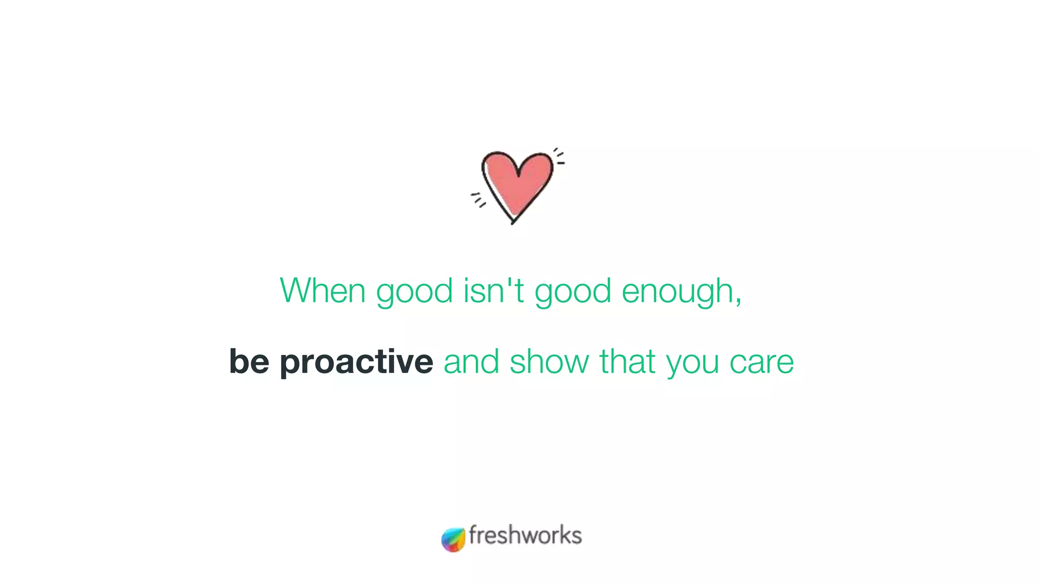 When good isn't good enough,
be proactive and show that you care
 