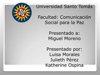 Universidad Santo Tomás Facultad: Comunicación Social para la Paz  Presentado a:  Miguel Moreno Presentado por: Luisa Morales  Julieth Pérez Katherine Ospina 