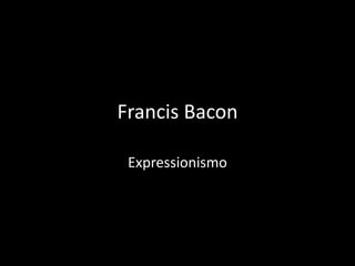 Francis Bacon
Expressionismo

 