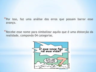 *Por isso, faz uma análise dos erros que possam barrar esse avanço. 
*Recebe esse nome para simbolizar aquilo que é uma distorção da realidade, compondo 04 categorias.  