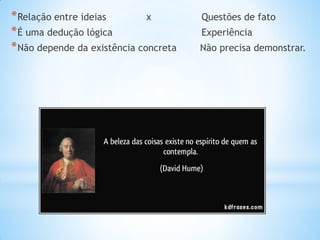 *Relação entre ideias x Questões de fato 
*É uma dedução lógica Experiência 
*Não depende da existência concreta Não precisa demonstrar. 